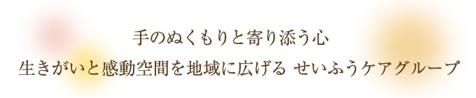 手のぬくもりと寄り添う心　生きがいと感動空間を地域に広げる　せいふうケアグループ